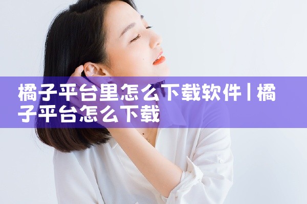 橘子平台里怎么下载软件