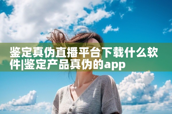 鉴定真伪直播平台下载什么软件