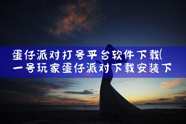 蛋仔派对打号平台软件下载