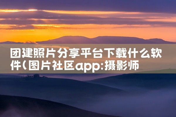 团建照片分享平台下载什么软件