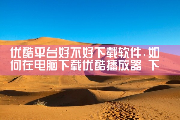 优酷平台好不好下载软件
